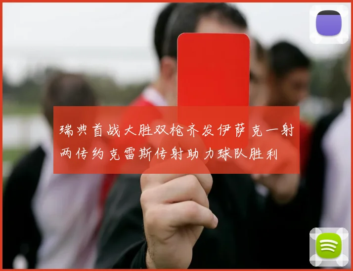 瑞典首战大胜双枪齐发伊萨克一射两传约克雷斯传射助力球队胜利