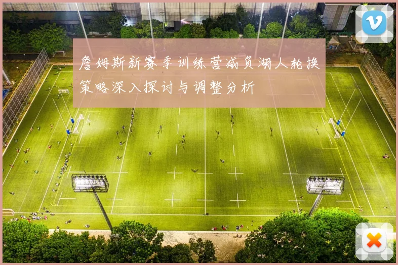 詹姆斯新赛季训练营减负湖人轮换策略深入探讨与调整分析