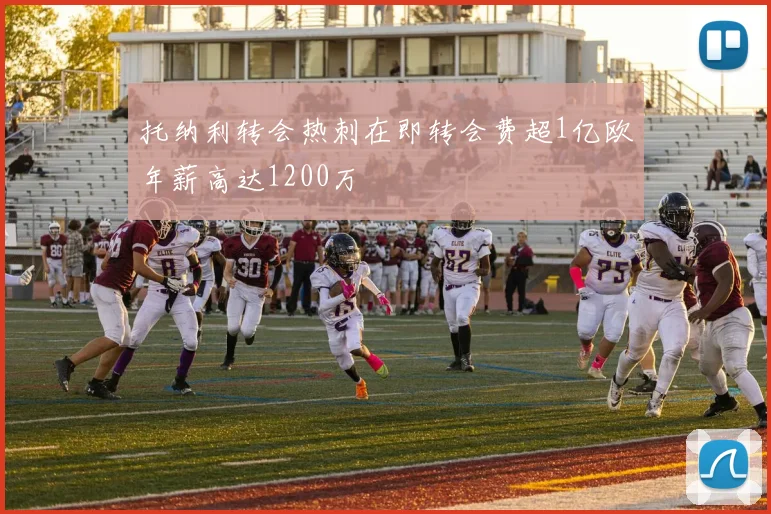 托纳利转会热刺在即转会费超1亿欧年薪高达1200万