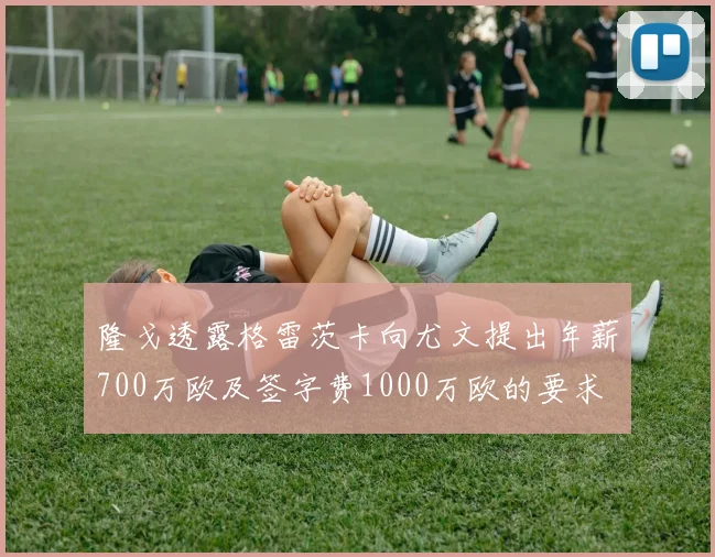 隆戈透露格雷茨卡向尤文提出年薪700万欧及签字费1000万欧的要求